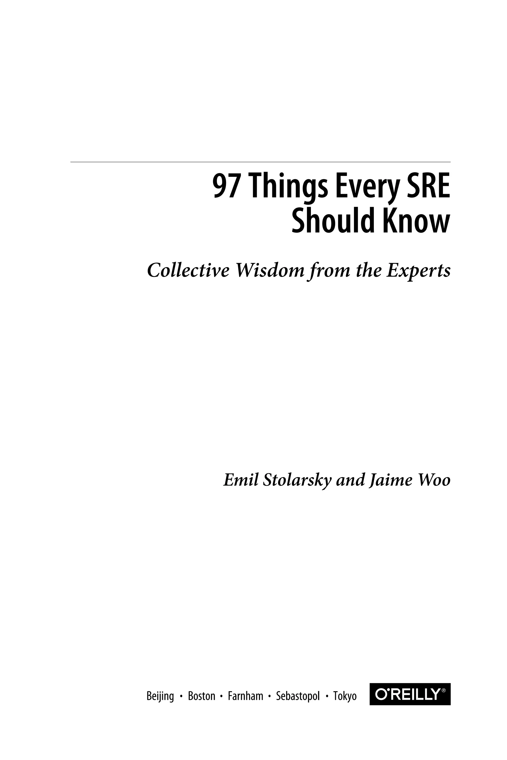 Emil Stolarsky and Jaime Woo
97 Things Every SRE
Should Know
Collective Wisdom from the Experts
Boston Farnham Sebastopol Tokyo
Beijing Boston Farnham Sebastopol Tokyo
Beijing
 