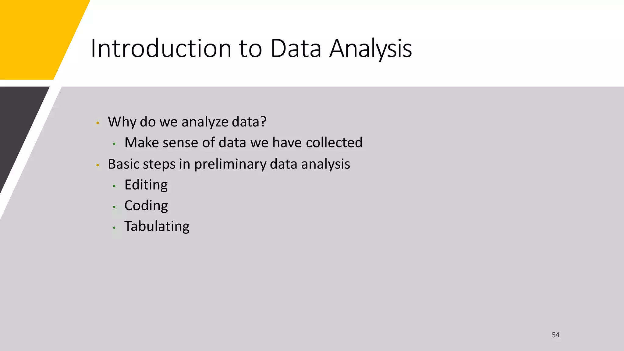 Introduction to Data Analysis
• Why do we analyze data?
• Make sense of data we have collected
• Basic steps in preliminary data analysis
• Editing
• Coding
• Tabulating
 