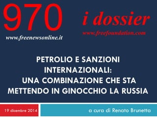 19 dicembre 2014 a cura di Renato Brunetta
i dossier
www.freefoundation.com
www.freenewsonline.it
970
PETROLIO E SANZIONI
INTERNAZIONALI:
UNA COMBINAZIONE CHE STA
METTENDO IN GINOCCHIO LA RUSSIA
 