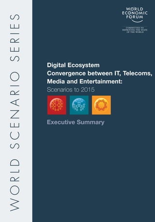 WORLD SCENARIO SERIES
                                                  COMMITTED TO
                                               IMPROVING THE STATE
                                                  OF THE WORLD




                        Digital Ecosystem
                        Convergence between IT, Telecoms,
                        Media and Entertainment:
                        Scenarios to 2015




                        Executive Summary
 