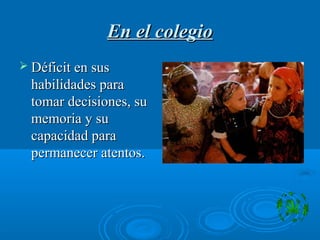 En el colegioEn el colegio
 Déficit en susDéficit en sus
habilidades parahabilidades para
tomar decisiones, sutomar decisiones, su
memoria y sumemoria y su
capacidad paracapacidad para
permanecer atentos.permanecer atentos.
 