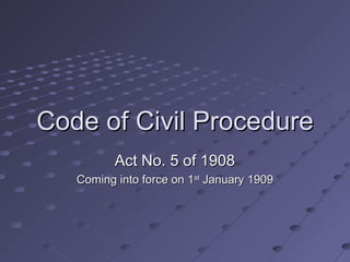 Code of Civil ProcedureCode of Civil Procedure
Act No. 5 of 1908Act No. 5 of 1908
Coming into force on 1Coming into force on 1stst
January 1909January 1909
 