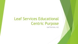 Leaf Services Educational
Centric Purpose
Leaf Services, LLC
 