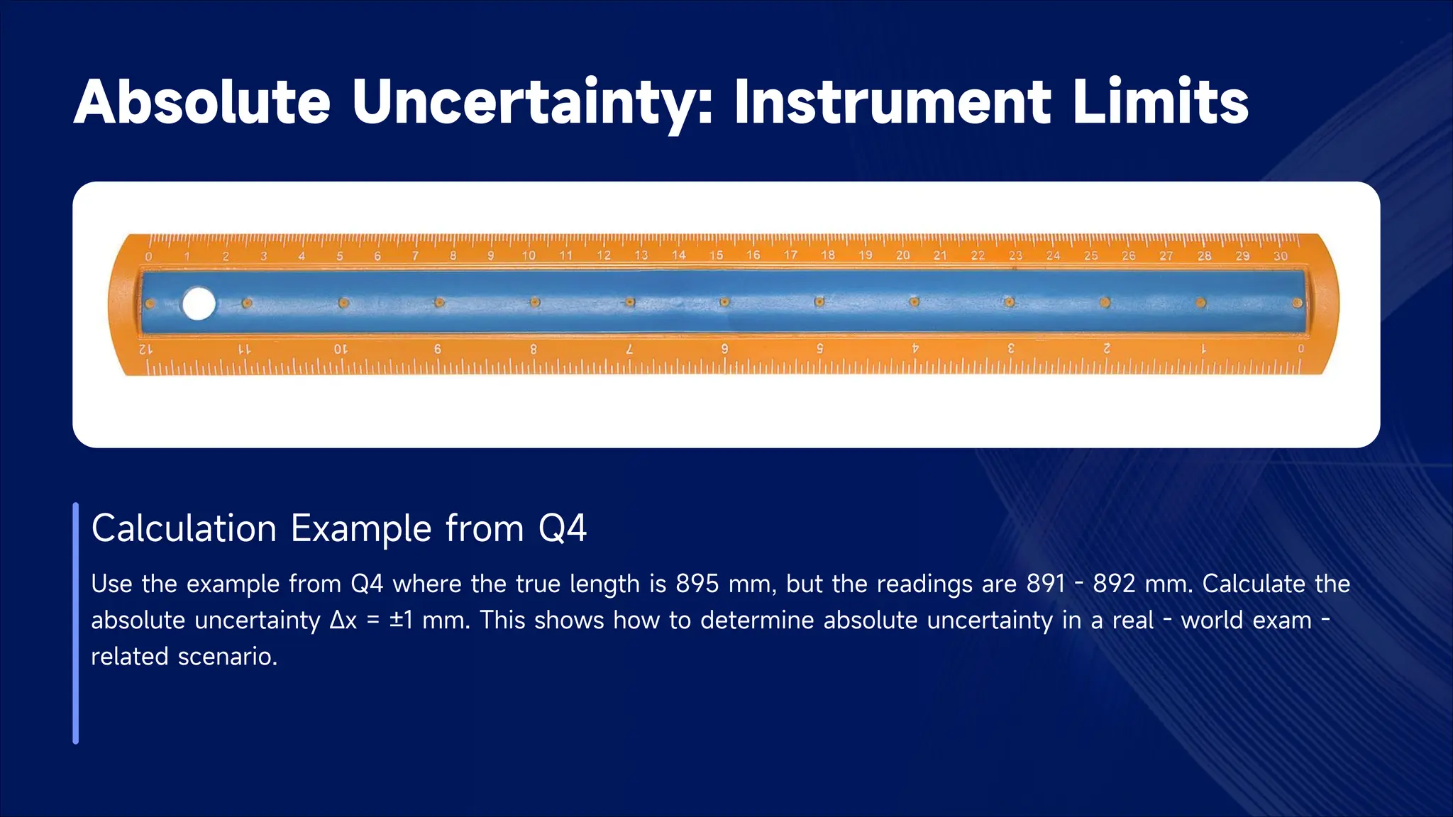 Absolute Uncertainty: Instrument Limits
Calculation Example from Q4
Use the example from Q4 where the true length is 895 mm, but the readings are 891 - 892 mm. Calculate the
absolute uncertainty Δx = ±1 mm. This shows how to determine absolute uncertainty in a real - world exam -
related scenario.
 