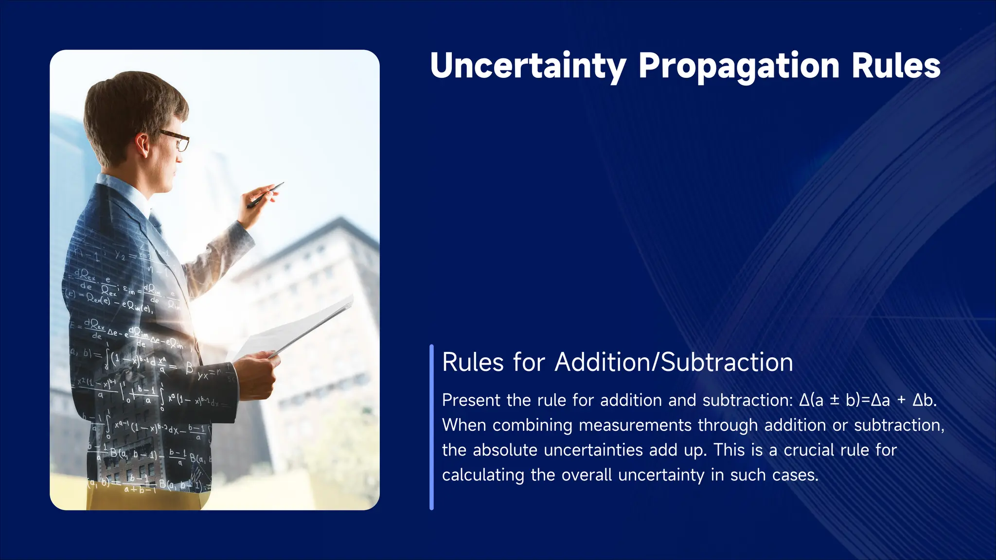 Uncertainty Propagation Rules
Rules for Addition/Subtraction
Present the rule for addition and subtraction: Δ(a ± b)=Δa + Δb.
When combining measurements through addition or subtraction,
the absolute uncertainties add up. This is a crucial rule for
calculating the overall uncertainty in such cases.
 