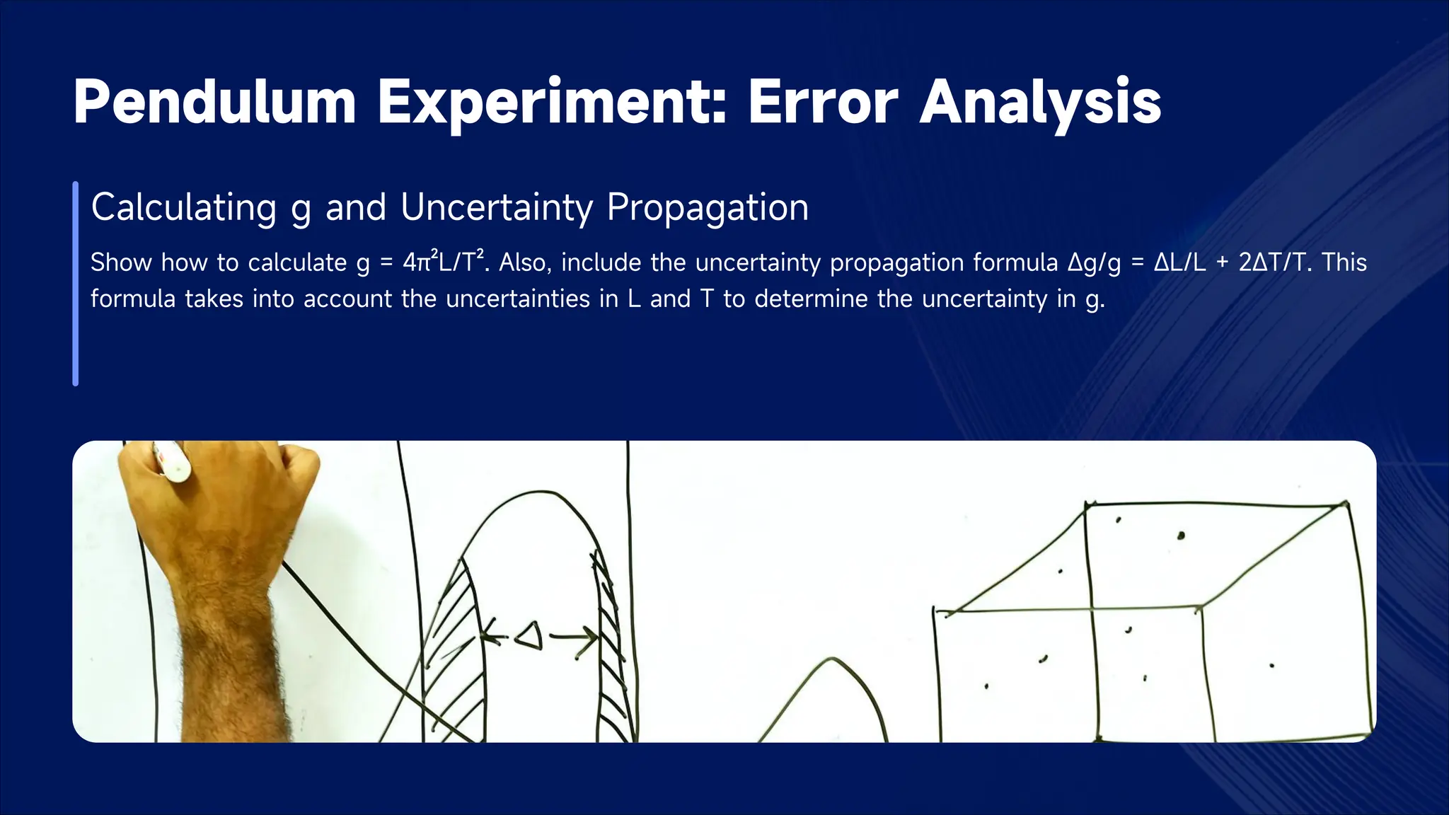 Pendulum Experiment: Error Analysis
Calculating g and Uncertainty Propagation
Show how to calculate g = 4π²L/T². Also, include the uncertainty propagation formula Δg/g = ΔL/L + 2ΔT/T. This
formula takes into account the uncertainties in L and T to determine the uncertainty in g.
 