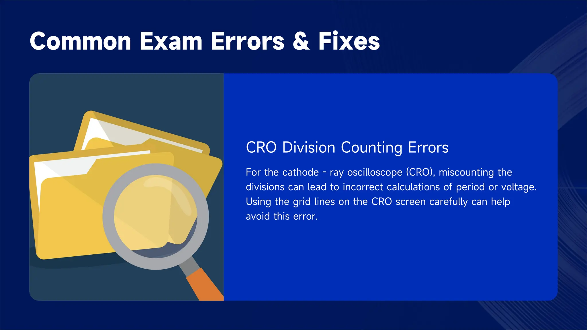 Common Exam Errors & Fixes
CRO Division Counting Errors
For the cathode - ray oscilloscope (CRO), miscounting the
divisions can lead to incorrect calculations of period or voltage.
Using the grid lines on the CRO screen carefully can help
avoid this error.
 