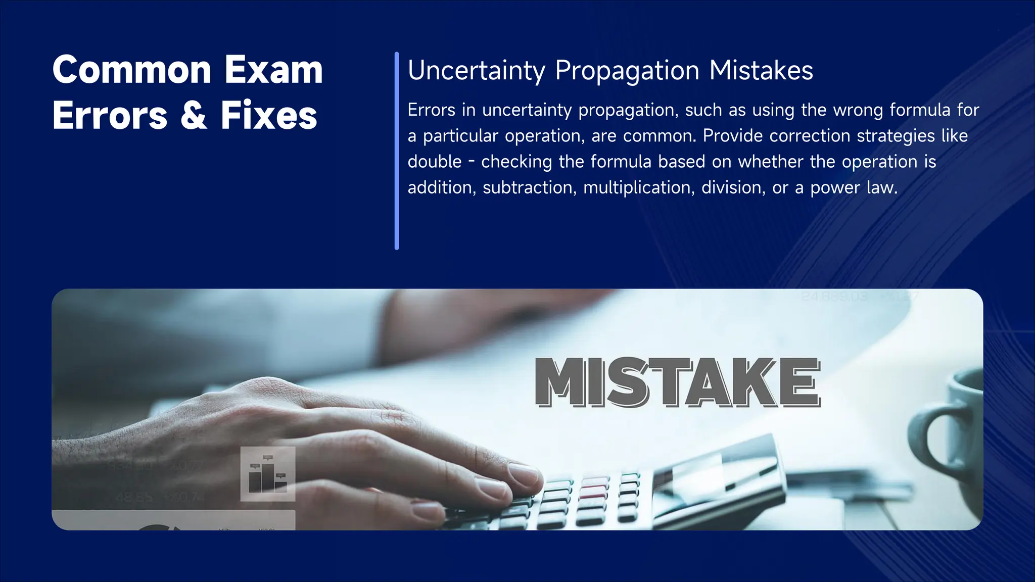 Common Exam
Errors & Fixes
Uncertainty Propagation Mistakes
Errors in uncertainty propagation, such as using the wrong formula for
a particular operation, are common. Provide correction strategies like
double - checking the formula based on whether the operation is
addition, subtraction, multiplication, division, or a power law.
 