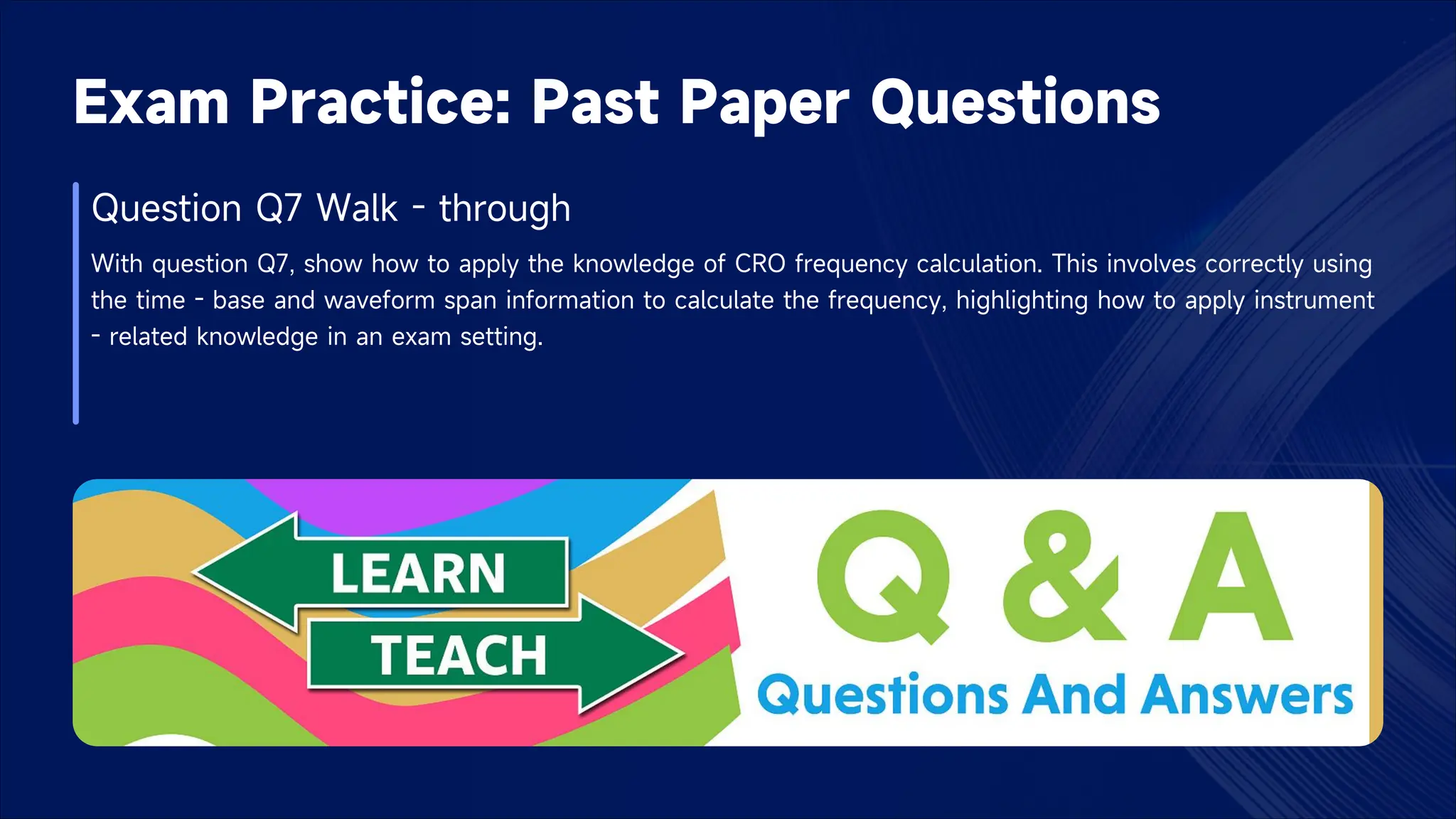Exam Practice: Past Paper Questions
Question Q7 Walk - through
With question Q7, show how to apply the knowledge of CRO frequency calculation. This involves correctly using
the time - base and waveform span information to calculate the frequency, highlighting how to apply instrument
- related knowledge in an exam setting.
 