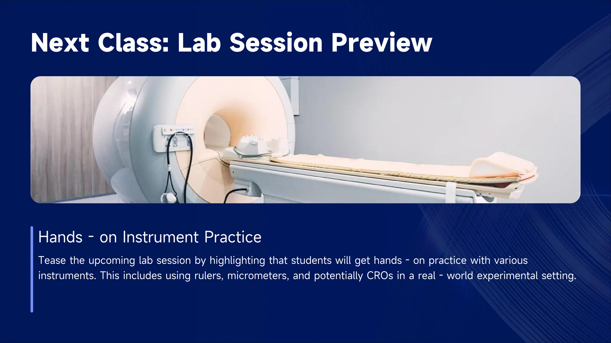 Next Class: Lab Session Preview
Hands - on Instrument Practice
Tease the upcoming lab session by highlighting that students will get hands - on practice with various
instruments. This includes using rulers, micrometers, and potentially CROs in a real - world experimental setting.
 