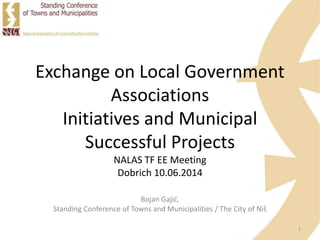 Exchange on Local Government
Associations
Initiatives and Municipal
Successful Projects
NALAS TF EE Meeting
Dobrich 10.06.2014
Bojan Gajić,
Standing Conference of Towns and Municipalities / The City of Niš
1
 