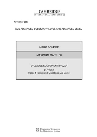 November 2003
GCE ADVANCED SUBSIDIARY LEVEL AND ADVANCED LEVEL
MARK SCHEME
MAXIMUM MARK: 60
SYLLABUS/COMPONENT: 9702/04
PHYSICS
Paper 4 (Structured Questions (A2 Core))
 