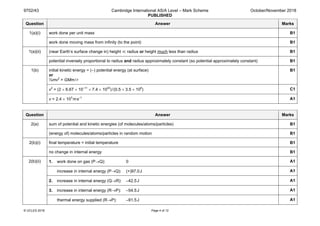 9702/43 Cambridge International AS/A Level – Mark Scheme
PUBLISHED
October/November 2018
© UCLES 2018 Page 4 of 12
Question Answer Marks
1(a)(i) work done per unit mass B1
work done moving mass from infinity (to the point) B1
1(a)(ii) (near Earth’s surface change in) height ≪ radius or height much less than radius B1
potential inversely proportional to radius and radius approximately constant (so potential approximately constant) B1
1(b) initial kinetic energy = (–) potential energy (at surface)
or
½mv2
= GMm/r
B1
v2
= (2 × 6.67 × 10–11
× 7.4 × 1022
)/ (0.5 × 3.5 × 106
) C1
v = 2.4 × 103
ms–1
A1
Question Answer Marks
2(a) sum of potential and kinetic energies (of molecules/atoms/particles) B1
(energy of) molecules/atoms/particles in random motion B1
2(b)(i) final temperature = initial temperature B1
no change in internal energy B1
2(b)(ii) 1. work done on gas (P→Q): 0 A1
increase in internal energy (P→Q): (+)97.0J A1
2. increase in internal energy (Q→R): –42.5J A1
3. increase in internal energy (R→P): –54.5J A1
thermal energy supplied (R→P): –91.5J A1
 
