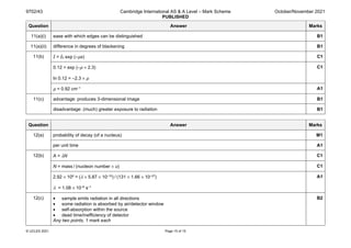 9702/43 Cambridge International AS & A Level – Mark Scheme
PUBLISHED
October/November 2021
© UCLES 2021 Page 15 of 15
Question Answer Marks
11(a)(i) ease with which edges can be distinguished B1
11(a)(ii) difference in degrees of blackening B1
11(b) I = I0 exp (–μx) C1
0.12 = exp (–μ × 2.3)
ln 0.12 = –2.3 × μ
C1
μ = 0.92 cm–1 A1
11(c) advantage: produces 3-dimensional image B1
disadvantage: (much) greater exposure to radiation B1
Question Answer Marks
12(a) probability of decay (of a nucleus) M1
per unit time A1
12(b) A = λN C1
N = mass / (nucleon number × u) C1
2.92 × 109 = (λ × 5.87 × 10–10) / (131 × 1.66 × 10–27)
λ = 1.08 × 10–6 s–1
A1
12(c) • sample emits radiation in all directions
• some radiation is absorbed by air/detector window
• self-absorption within the source
• dead time/inefficiency of detector
Any two points, 1 mark each
B2
 