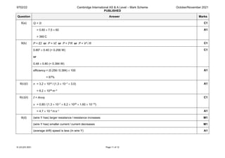 9702/22 Cambridge International AS & A Level – Mark Scheme
PUBLISHED
October/November 2021
© UCLES 2021 Page 11 of 12
Question Answer Marks
6(a) Q = It C1
= 0.80 × 7.5 × 60
= 360 C
A1
6(b) P = EI or P = VI or P = I2R or P = V2 / R C1
0.802 × 0.40 (= 0.256 W)
or
0.48 × 0.80 (= 0.384 W)
C1
efficiency = (0.256 / 0.384) × 100
= 67%
A1
6(c)(i) n = 3.2 × 1022 / (1.3 × 10–7 × 3.0)
= 8.2 × 1028 m–3
A1
6(c)(ii) I = Anvq
v = 0.80 / (1.3 × 10–7 × 8.2 × 1028 × 1.60 × 10–19)
C1
= 4.7 × 10–4 m s–1 A1
6(d) (wire Y has) larger resistance / resistance increases M1
(wire Y has) smaller current / current decreases M1
(average drift) speed is less (in wire Y) A1
 