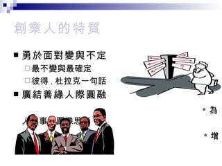 創業人的特質 勇於面對 變與不定 最不變與最確定 彼得 . 杜拉克一句話   廣結善緣人際圓融 • 為人處事的圖像思考 • 增加感情帳戶餘額 