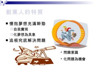 創業人的特質 懷抱夢想充滿幹勁 自我實現 化夢想為具象 追根究底解決問題 • 問題意識 • 化問題為機會 