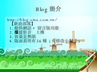 Blog 簡介  http://blog.sina.com.tw/  【新浪部落】  1. 提供網誌 +  留言版功能  2. 支援影音檔上傳  3. 容量是無限  4. 版面套用有 56 種  ( 有修改小幫手 ) 