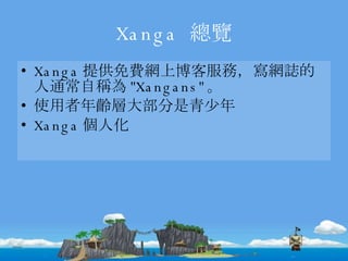 Xanga  總覽 Xanga 提供免費網上博客服務，寫網誌的人通常自稱為 "Xangans" 。 使用者年齡層大部分是青少年 Xanga 個人化 