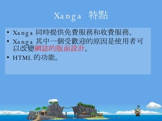 Xanga  特點 Xanga 同時提供免費服務和收費服務。 Xanga 其中一個受歡迎的原因是使用者可以改變 網誌的版面設計 。 HTML 的功能。 