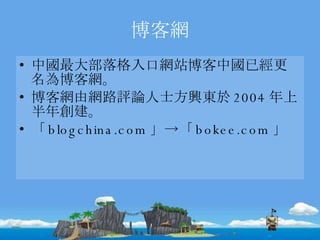 博客網 中國最大部落格入口網站博客中國已經更名為博客網。 博客網由網路評論人士方興東於 2004 年上半年創建。 「 blogchina.com 」->「 bokee.com 」 