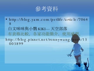 參考資料 http://blog.yam.com/petlife/article/70648 白文咪咪與小鸚 KIKI— 天空部落 有表格比較，各家功能簡介，使用感想。 http://blog.pixnet.net/ronnywang/post/13003899 