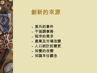 創新的來源 意外的事件 不協調事務  程序的需求  產業及市場改變  人口統計的變更 知覺的改變  知識本位觀念 
