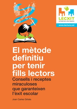 www.lectura.cat




El mètode
definitiu
per tenir
fills lectors
Consells i receptes
miraculoses
que garanteixen
l’èxit escolar
Joan Carles Girbés
 