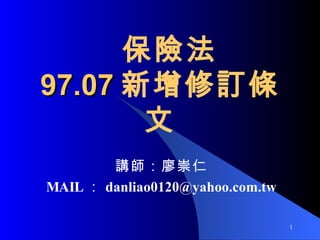   保險法 97.07 新增修訂條文 講師：廖崇仁 MAIL ： [email_address] 
