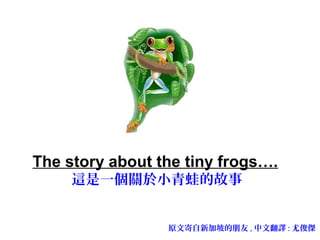 The story about the tiny frogs….
這是一個關於小青蛙的故事

原文寄自新加坡的朋友 , 中文翻譯 : 尤俊傑

 