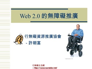Web 2.0 的無障礙推廣 行無礙資源推廣協會 －許朝富 行無礙生活網 ~http://www.sunable.net/ 
