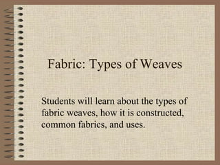 Fabric: Types of Weaves
Students will learn about the types of
fabric weaves, how it is constructed,
common fabrics, and uses.
 