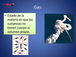 Gas:
• Estado de la
materia en que las
sustancias no
tienen cuerpo ni
volumen propio.
 