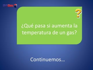 ¿Qué pasa si aumenta la
temperatura de un gas?
Continuemos…
 