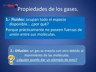 Propiedades de los gases.
1.- Fluidez: ocupan todo el espacio
disponible… ¿por qué?
Porque prácticamente no poseen fuerzas...