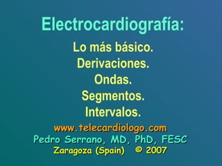 Lo más básico. Derivaciones. Ondas. Segmentos. Intervalos. Electrocardiografía: www.telecardiologo.com Pedro Serrano, MD, PhD, FESC Zaragoza (Spain)  © 2007 