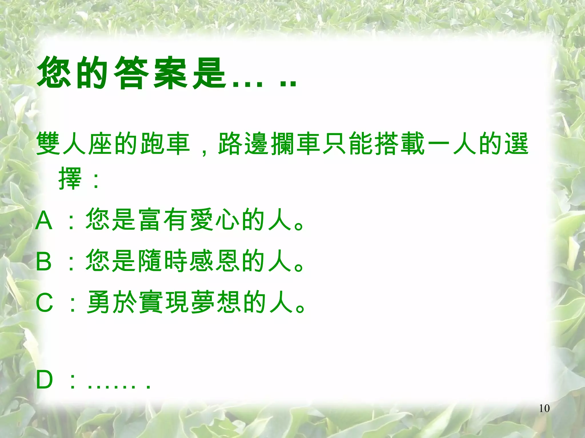 您的答案是… .. 雙人座的跑車，路邊攔車只能搭載一人的選擇： A ：您是富有愛心的人。 B ：您是隨時感恩的人。 C ：勇於實現夢想的人。 D ：…… . 