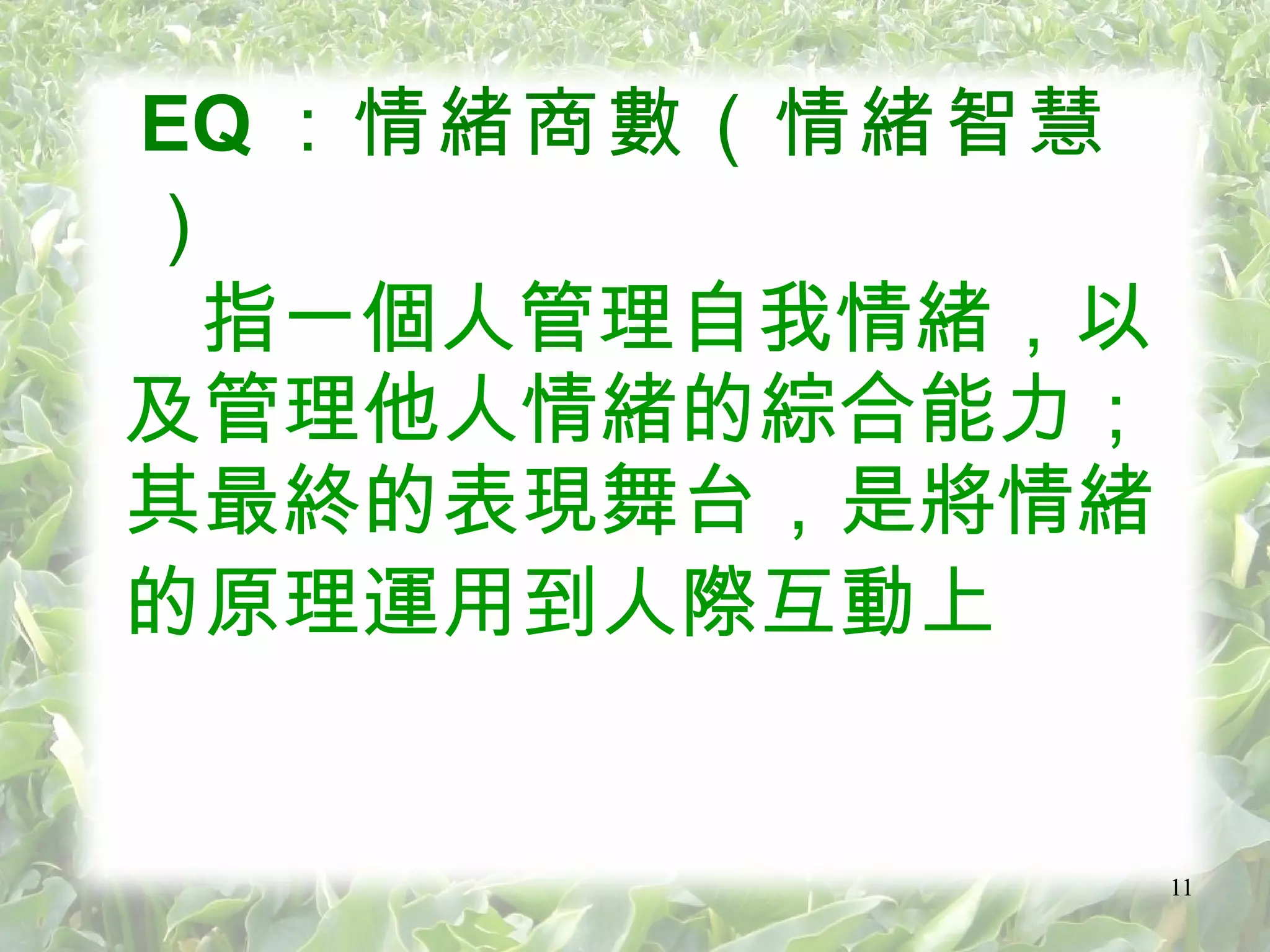 EQ ：情緒商數（情緒智慧）   指一個人管理自我情緒，以及管理他人情緒的綜合能力；其最終的表現舞台，是將情緒的原理運用到人際互動上   