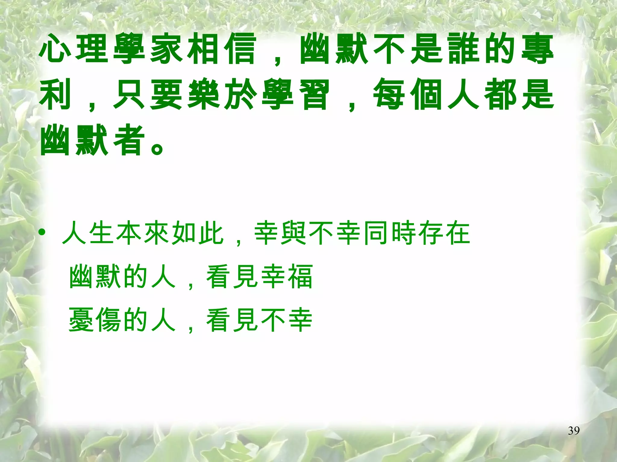 心理學家相信，幽默不是誰的專利，只要樂於學習，每個人都是幽默者。 人生本來如此，幸與不幸同時存在 幽默的人，看見幸福 憂傷的人，看見不幸 