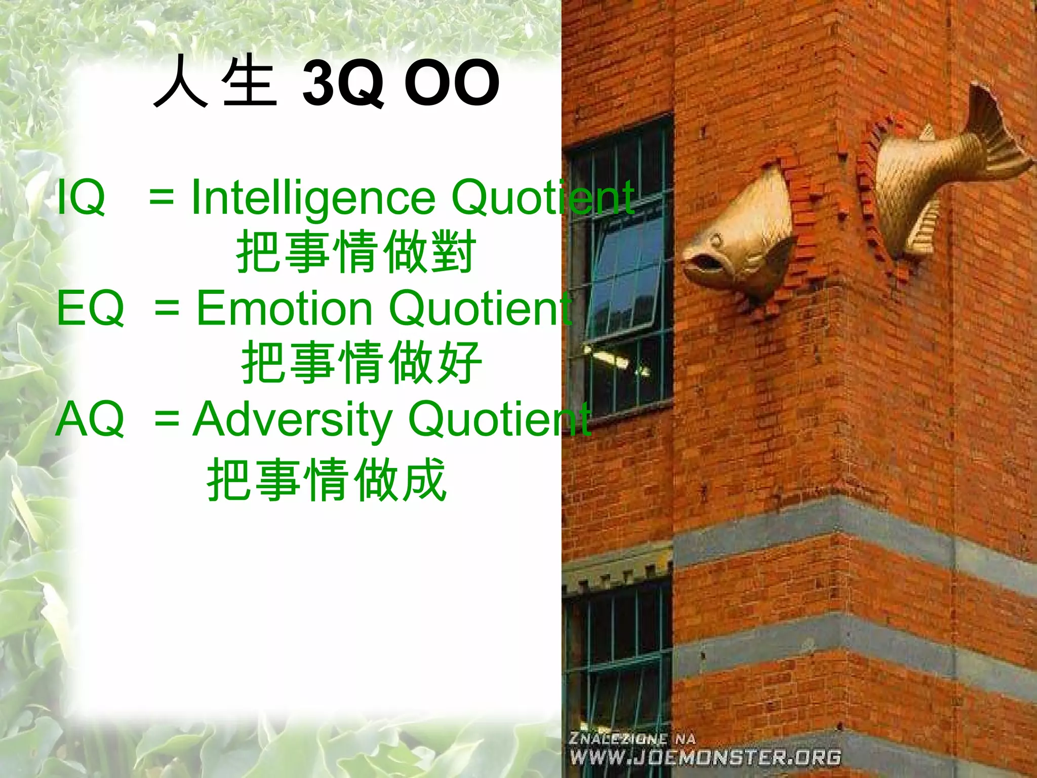 人生 3 Q OO IQ  = Intelligence Quotient 把事情做對 EQ  = Emotion Quotient  把事情做好 AQ  = Adversity Quotient 把事情做成 