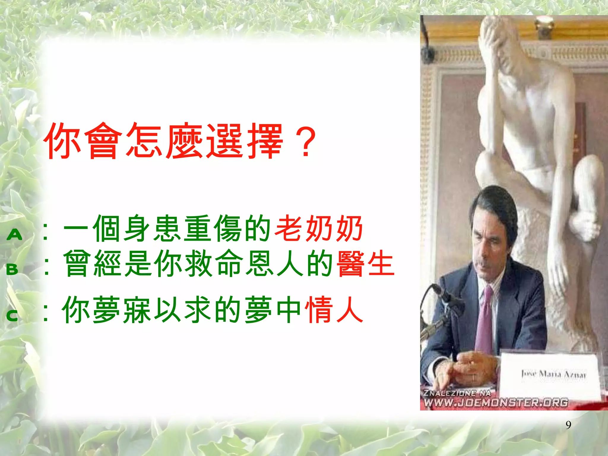 你會怎麼選擇？   a ：一個身患重傷的 老奶奶   b ：曾經是你救命恩人的 醫生   c ：你夢寐以求的夢中 情人   