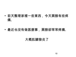 10
• 前天整理家裡一些東西 , 今天肩膀有些疼
痛｡
• 最近也沒有做甚麼事 , 肩膀卻常常疼痛｡
大概肌腱發炎了
 