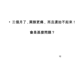12
• 三個月了 , 肩膀更痛 , 而且還抬不起來！
會是甚麼問題？
 
