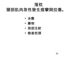 23
落枕
頸部肌肉急性發生痙攣與拉傷。
• 冰敷
• 藥物
• 局部注射
• 檢查枕頭
 