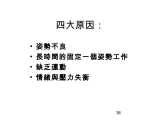 36
四大原因：
• 姿勢不良
• 長時間的固定一個姿勢工作
• 缺乏運動
• 情緒與壓力失衡
 