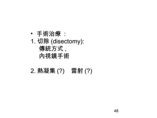 48
• 手術治療 :
1. 切除 (disectomy):
傳統方式 ,
內視鏡手術
2. 熱凝集 (?) 雷射 (?)
 