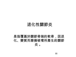 55
退化性關節炎
是指覆蓋於關節骨端的軟骨，因退
化、變質而磨損破壞所產生的關節
炎 。
 