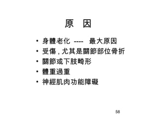 58
原 因
• 身體老化 ---- 最大原因
• 受傷 , 尤其是關節部位骨折
• 關節或下肢畸形
• 體重過重
• 神經肌肉功能障礙
 