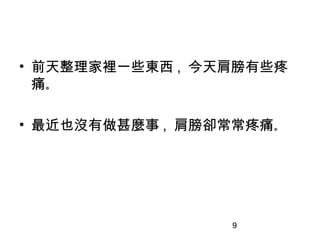 9
• 前天整理家裡一些東西 , 今天肩膀有些疼
痛｡
• 最近也沒有做甚麼事 , 肩膀卻常常疼痛｡
 