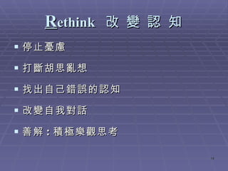 R ethink  改 變 認 知 停止憂慮 打斷胡思亂想 找出自己錯誤的認知 改變自我對話 善解 : 積極樂觀思考 